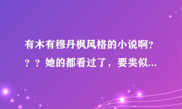 有木有穆丹枫风格的小说啊？？？她的都看过了，要类似风格的仙侠文，最近书荒啊～～～要完结的啊！！！诸