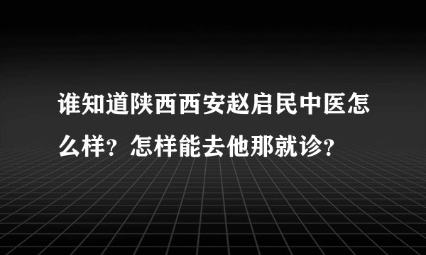 谁知道陕西西安赵启民中医怎么样？怎样能去他那就诊？