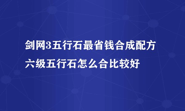 剑网3五行石最省钱合成配方 六级五行石怎么合比较好