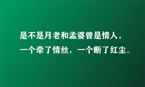 是不是月老和孟婆曾是情人，一个牵了情丝，一个断了红尘。
