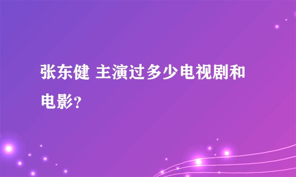 张东健 主演过多少电视剧和电影？