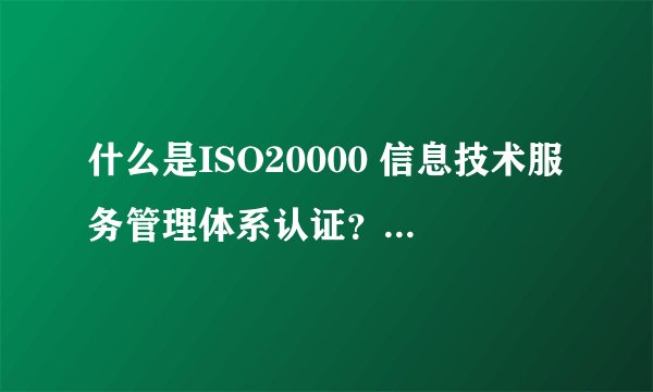 什么是ISO20000 信息技术服务管理体系认证？有哪些可以做此认证的机构？