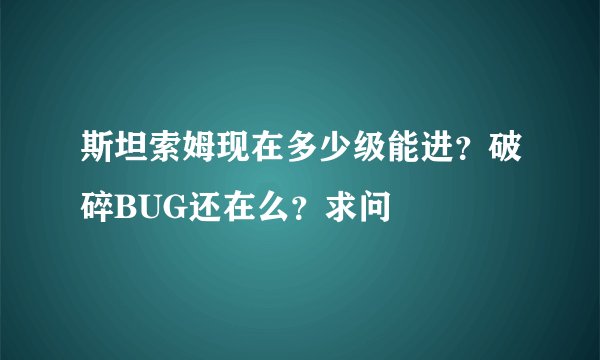 斯坦索姆现在多少级能进？破碎BUG还在么？求问