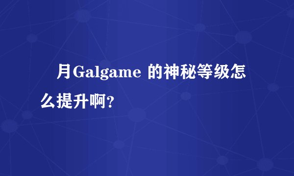 緋月Galgame 的神秘等级怎么提升啊？