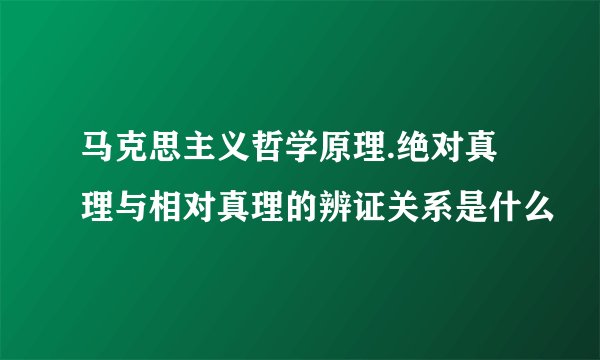 马克思主义哲学原理.绝对真理与相对真理的辨证关系是什么