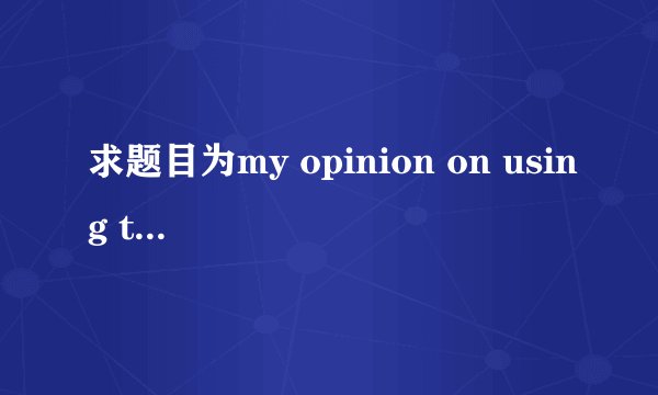 求题目为my opinion on using the mobile phone.英语作文80字左