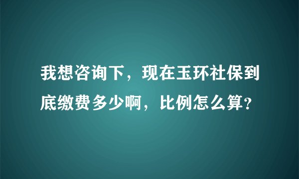 我想咨询下，现在玉环社保到底缴费多少啊，比例怎么算？