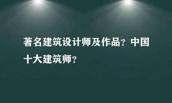 著名建筑设计师及作品？中国十大建筑师？