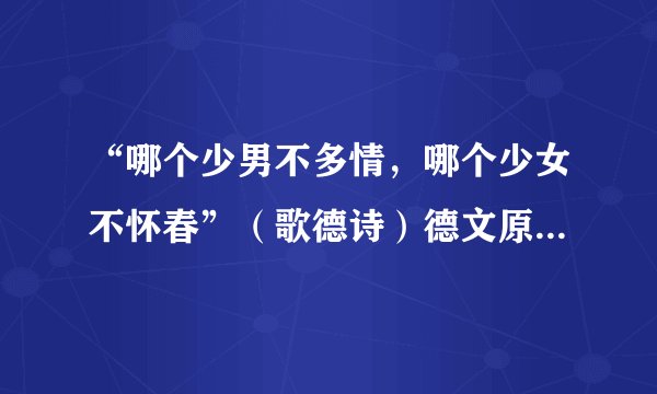 “哪个少男不多情，哪个少女不怀春”（歌德诗）德文原文是啥？