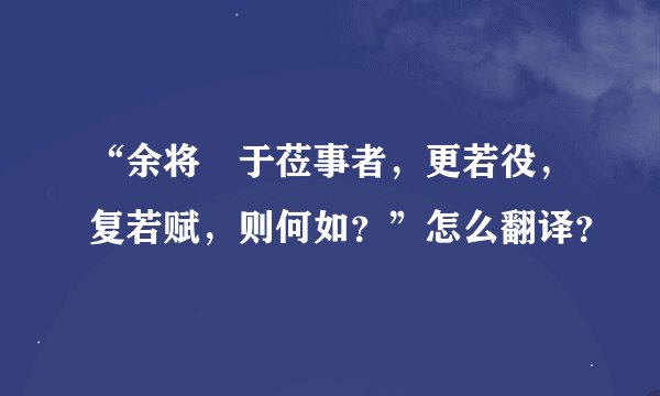 “余将吿于莅事者，更若役，复若赋，则何如？”怎么翻译？