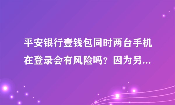 平安银行壹钱包同时两台手机在登录会有风险吗？因为另外一台有我的卡号，帐号？？？