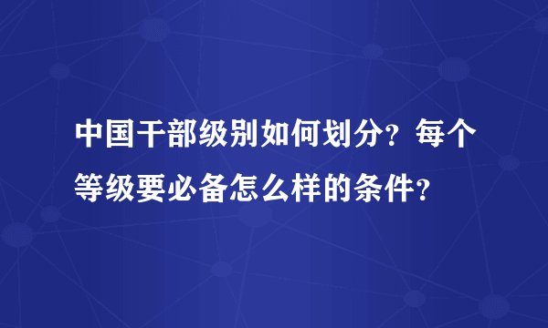 中国干部级别如何划分？每个等级要必备怎么样的条件？