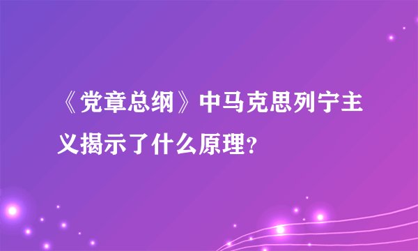 《党章总纲》中马克思列宁主义揭示了什么原理？