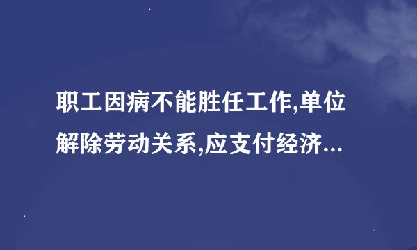 职工因病不能胜任工作,单位解除劳动关系,应支付经济补偿金吗?