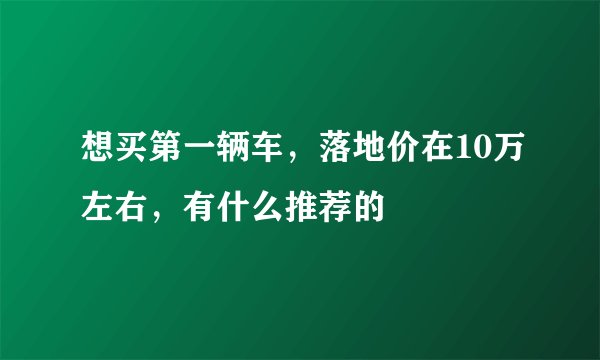 想买第一辆车，落地价在10万左右，有什么推荐的