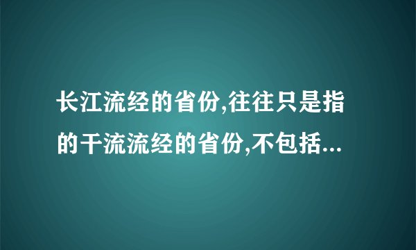长江流经的省份,往往只是指的干流流经的省份,不包括支流的吗