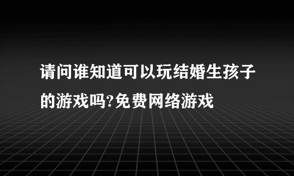 请问谁知道可以玩结婚生孩子的游戏吗?免费网络游戏