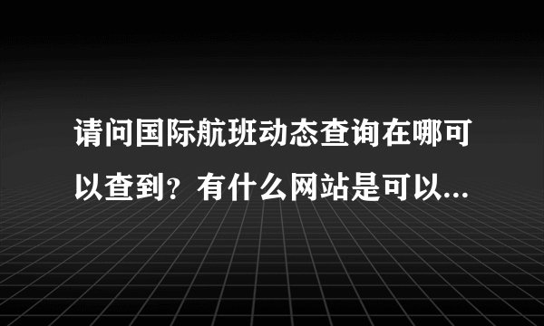请问国际航班动态查询在哪可以查到？有什么网站是可以查的吗？