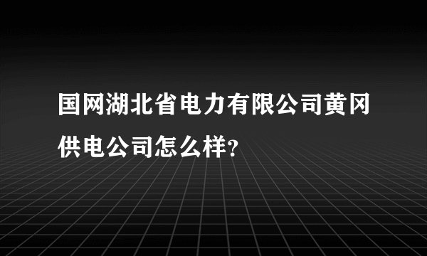国网湖北省电力有限公司黄冈供电公司怎么样？
