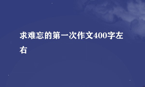 求难忘的第一次作文400字左右