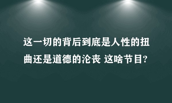 这一切的背后到底是人性的扭曲还是道德的沦丧 这啥节目?