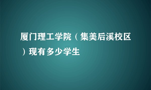 厦门理工学院（集美后溪校区）现有多少学生
