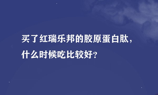 买了红瑞乐邦的胶原蛋白肽，什么时候吃比较好？