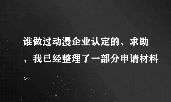 谁做过动漫企业认定的，求助，我已经整理了一部分申请材料。