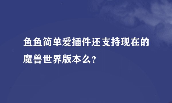 鱼鱼简单爱插件还支持现在的魔兽世界版本么？