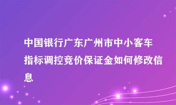 中国银行广东广州市中小客车指标调控竞价保证金如何修改信息