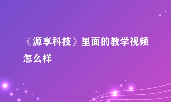 《源享科技》里面的教学视频怎么样