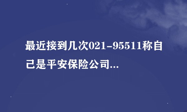 最近接到几次021-95511称自己是平安保险公司总部的人电话。做什么客户回馈还送保险
