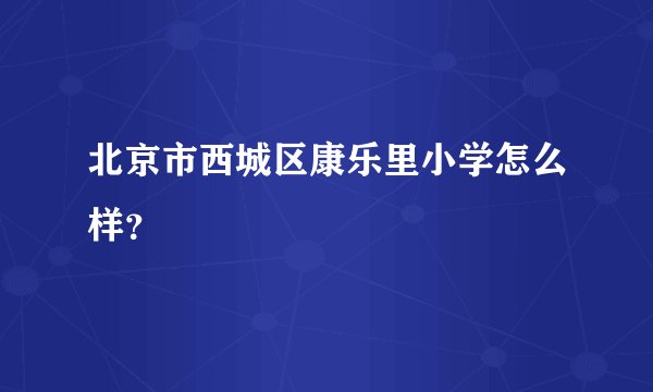 北京市西城区康乐里小学怎么样？