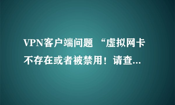 VPN客户端问题 “虚拟网卡不存在或者被禁用！请查看你的虚拟网卡配置！”