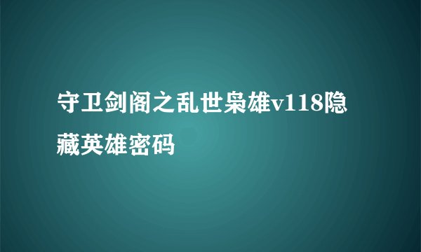 守卫剑阁之乱世枭雄v118隐藏英雄密码