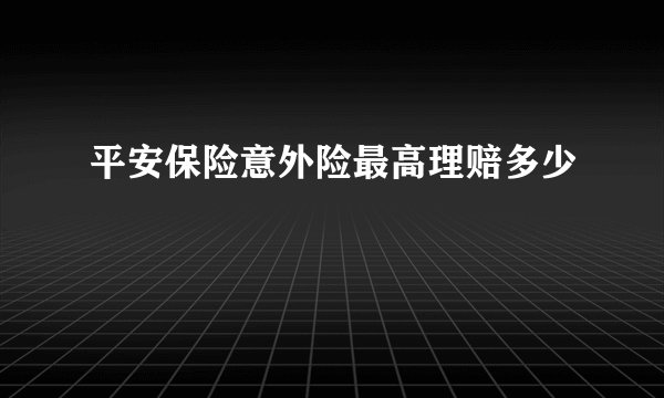平安保险意外险最高理赔多少