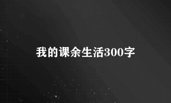 我的课余生活300字