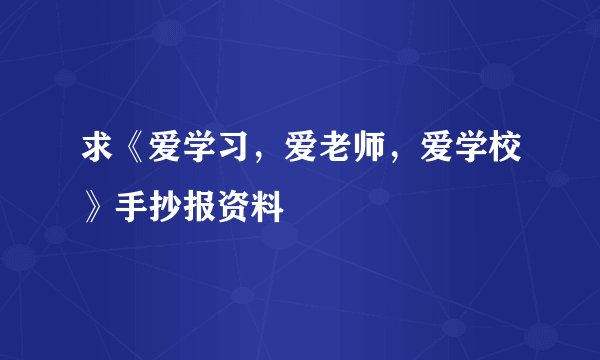 求《爱学习，爱老师，爱学校》手抄报资料