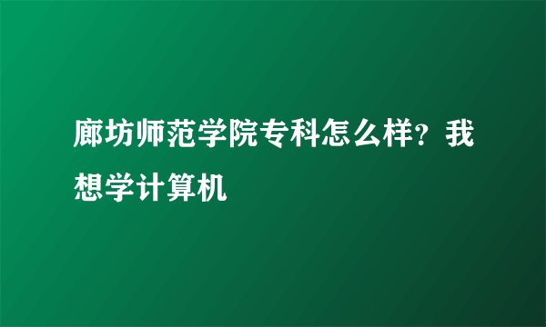 廊坊师范学院专科怎么样？我想学计算机