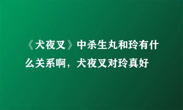 《犬夜叉》中杀生丸和玲有什么关系啊，犬夜叉对玲真好