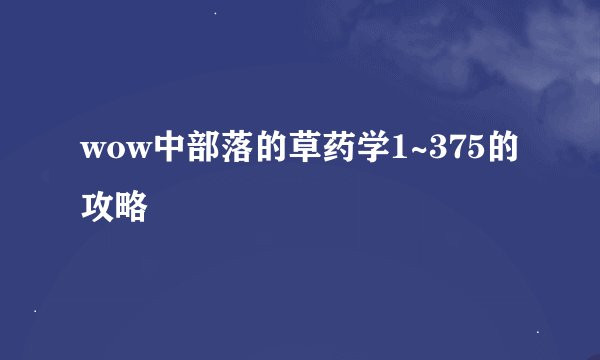 wow中部落的草药学1~375的攻略