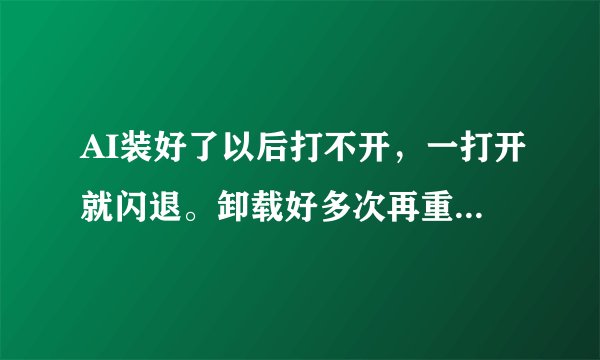 AI装好了以后打不开，一打开就闪退。卸载好多次再重装还是这样，一打开就闪退。求救