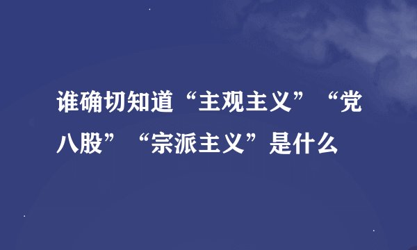 谁确切知道“主观主义”“党八股”“宗派主义”是什么