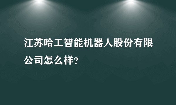 江苏哈工智能机器人股份有限公司怎么样？