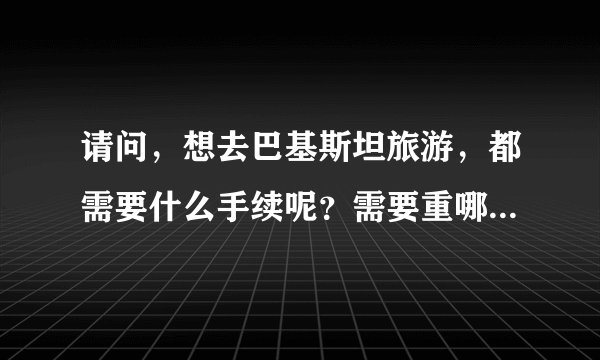请问，想去巴基斯坦旅游，都需要什么手续呢？需要重哪里出发呢？自己去，有旅游团吗？都什么价位？