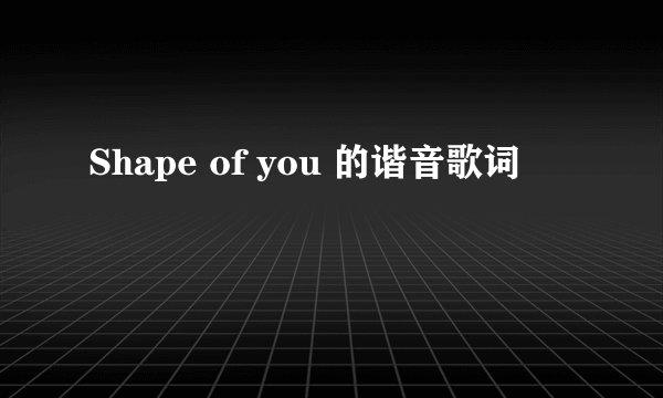 Shape of you 的谐音歌词