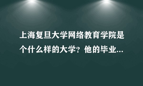 上海复旦大学网络教育学院是个什么样的大学？他的毕业文凭和复旦的有什么区别，出来好找工作吗？？？