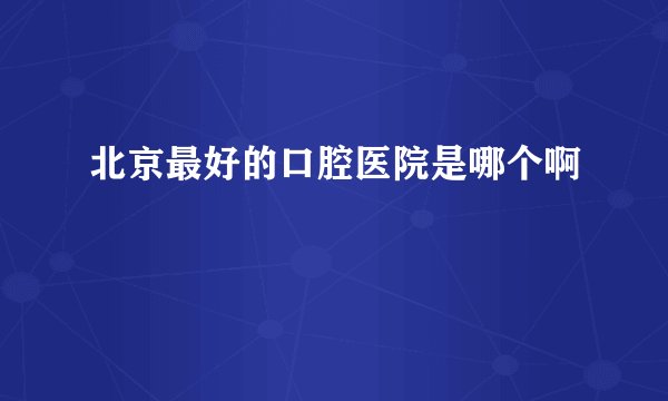 北京最好的口腔医院是哪个啊
