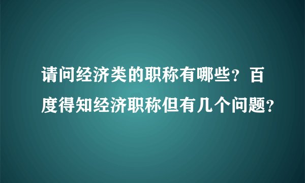 请问经济类的职称有哪些？百度得知经济职称但有几个问题？