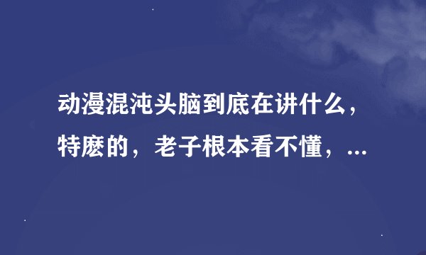 动漫混沌头脑到底在讲什么，特麽的，老子根本看不懂，这说的都是些什么玩意儿。